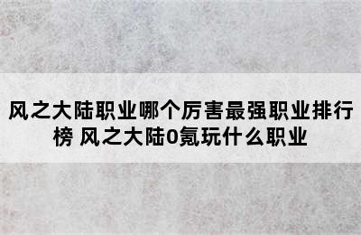 风之大陆职业哪个厉害最强职业排行榜 风之大陆0氪玩什么职业